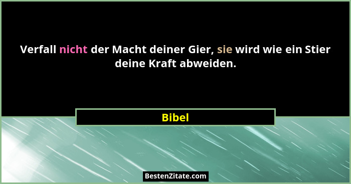 Verfall nicht der Macht deiner Gier, sie wird wie ein Stier deine Kraft abweiden.... - Bibel