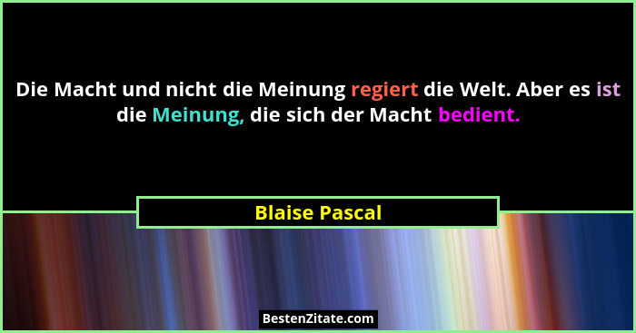 Die Macht und nicht die Meinung regiert die Welt. Aber es ist die Meinung, die sich der Macht bedient.... - Blaise Pascal