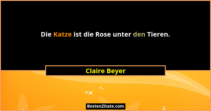 Die Katze ist die Rose unter den Tieren.... - Claire Beyer