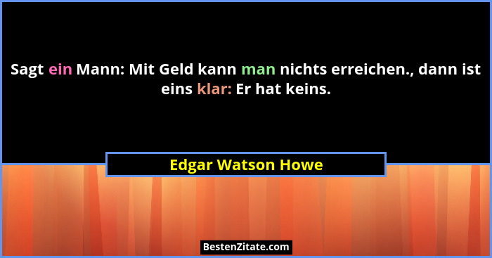 Sagt ein Mann: Mit Geld kann man nichts erreichen., dann ist eins klar: Er hat keins.... - Edgar Watson Howe