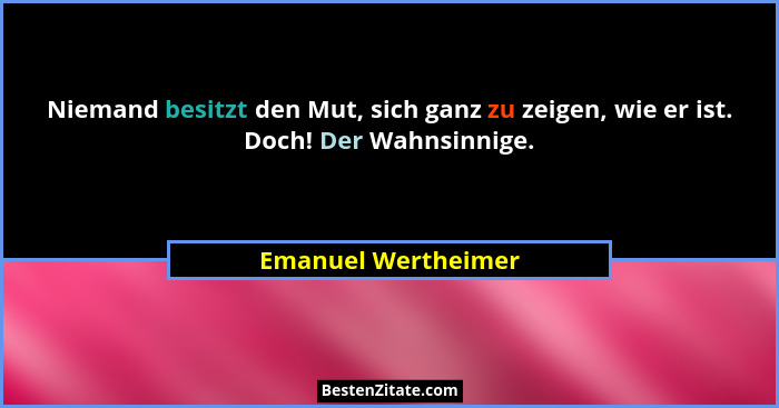 Niemand besitzt den Mut, sich ganz zu zeigen, wie er ist. Doch! Der Wahnsinnige.... - Emanuel Wertheimer