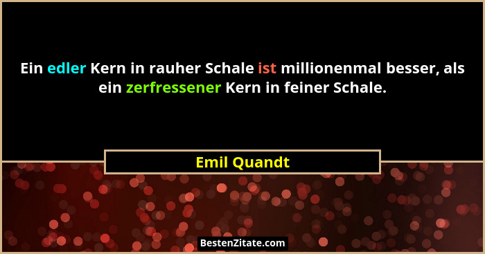 Ein edler Kern in rauher Schale ist millionenmal besser, als ein zerfressener Kern in feiner Schale.... - Emil Quandt