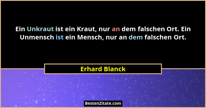Ein Unkraut ist ein Kraut, nur an dem falschen Ort. Ein Unmensch ist ein Mensch, nur an dem falschen Ort.... - Erhard Blanck