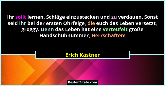 Ihr sollt lernen, Schläge einzustecken und zu verdauen. Sonst seid ihr bei der ersten Ohrfeige, die euch das Leben versetzt, groggy. D... - Erich Kästner