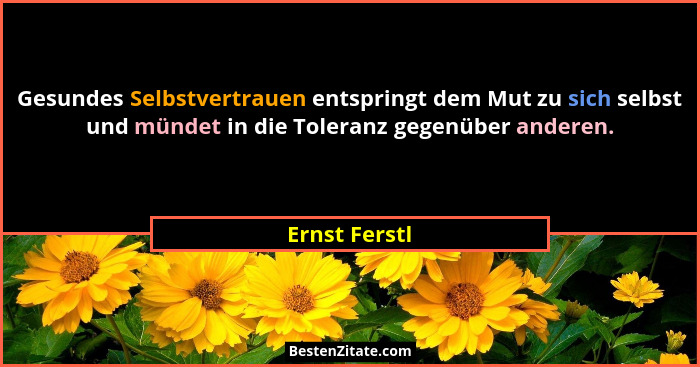 Gesundes Selbstvertrauen entspringt dem Mut zu sich selbst und mündet in die Toleranz gegenüber anderen.... - Ernst Ferstl