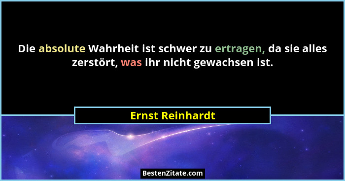 Die absolute Wahrheit ist schwer zu ertragen, da sie alles zerstört, was ihr nicht gewachsen ist.... - Ernst Reinhardt