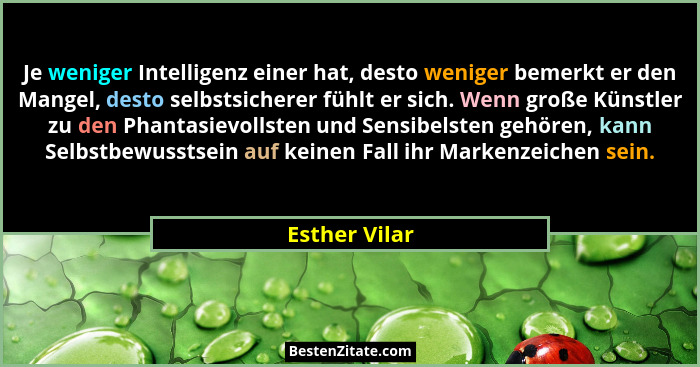 Je weniger Intelligenz einer hat, desto weniger bemerkt er den Mangel, desto selbstsicherer fühlt er sich. Wenn große Künstler zu den P... - Esther Vilar