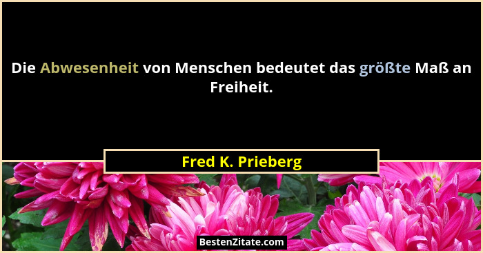 Die Abwesenheit von Menschen bedeutet das größte Maß an Freiheit.... - Fred K. Prieberg