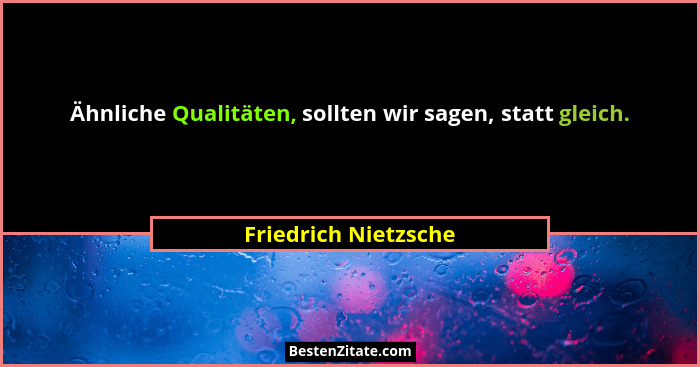 Ähnliche Qualitäten, sollten wir sagen, statt gleich.... - Friedrich Nietzsche