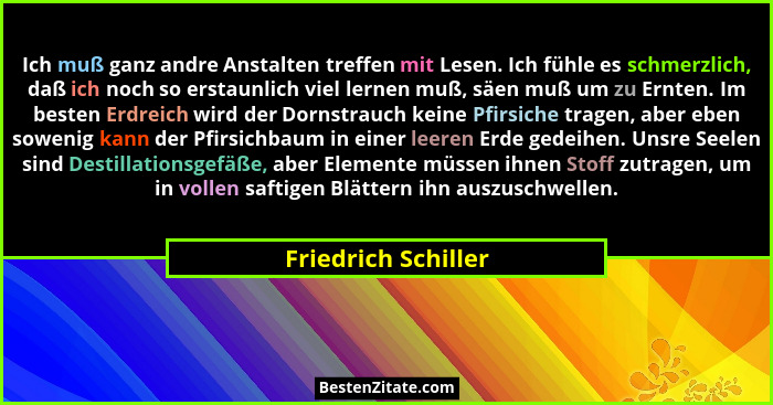 Ich muß ganz andre Anstalten treffen mit Lesen. Ich fühle es schmerzlich, daß ich noch so erstaunlich viel lernen muß, säen muß u... - Friedrich Schiller