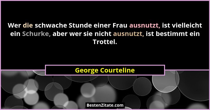 Wer die schwache Stunde einer Frau ausnutzt, ist vielleicht ein Schurke, aber wer sie nicht ausnutzt, ist bestimmt ein Trottel.... - George Courteline