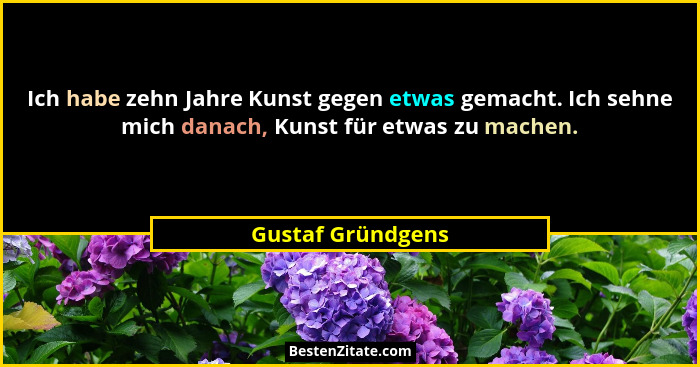 Ich habe zehn Jahre Kunst gegen etwas gemacht. Ich sehne mich danach, Kunst für etwas zu machen.... - Gustaf Gründgens