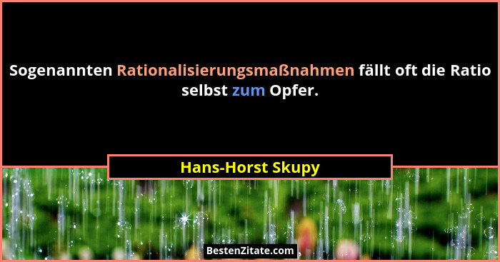 Sogenannten Rationalisierungsmaßnahmen fällt oft die Ratio selbst zum Opfer.... - Hans-Horst Skupy