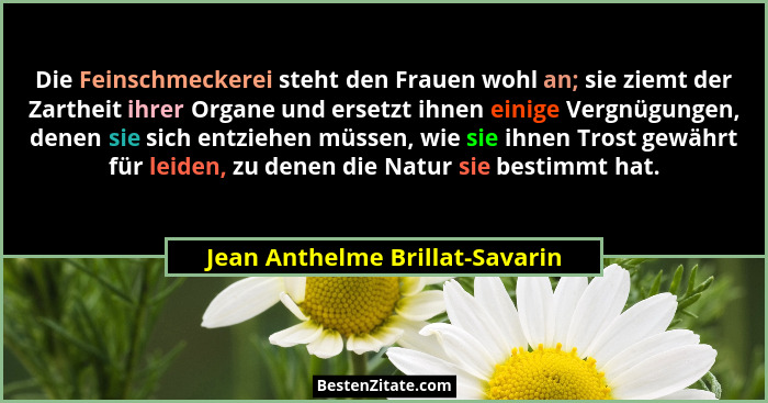 Die Feinschmeckerei steht den Frauen wohl an; sie ziemt der Zartheit ihrer Organe und ersetzt ihnen einige Vergnügunge... - Jean Anthelme Brillat-Savarin
