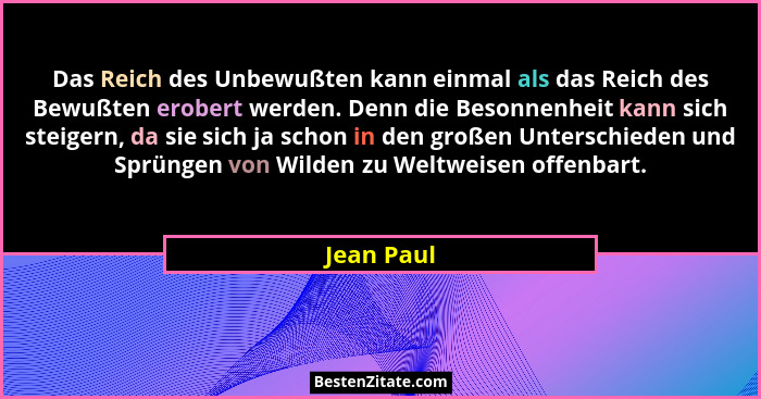 Das Reich des Unbewußten kann einmal als das Reich des Bewußten erobert werden. Denn die Besonnenheit kann sich steigern, da sie sich ja s... - Jean Paul
