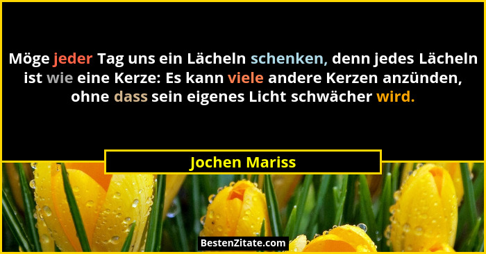 Möge jeder Tag uns ein Lächeln schenken, denn jedes Lächeln ist wie eine Kerze: Es kann viele andere Kerzen anzünden, ohne dass sein e... - Jochen Mariss