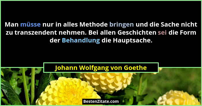 Man müsse nur in alles Methode bringen und die Sache nicht zu transzendent nehmen. Bei allen Geschichten sei die Form der... - Johann Wolfgang von Goethe