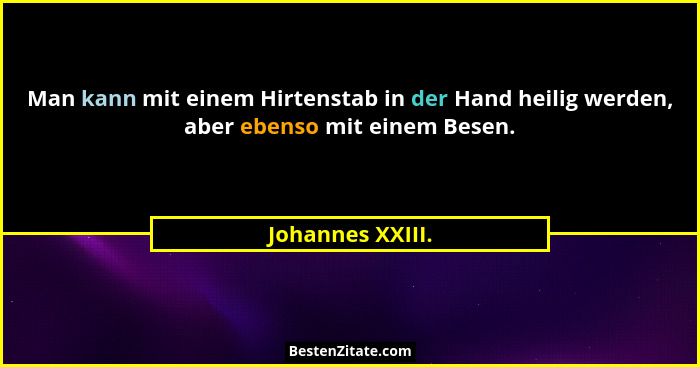 Man kann mit einem Hirtenstab in der Hand heilig werden, aber ebenso mit einem Besen.... - Johannes XXIII.
