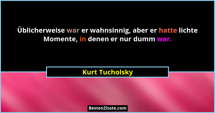 Üblicherweise war er wahnsinnig, aber er hatte lichte Momente, in denen er nur dumm war.... - Kurt Tucholsky