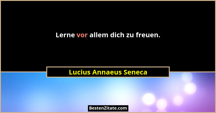 Lerne vor allem dich zu freuen.... - Lucius Annaeus Seneca