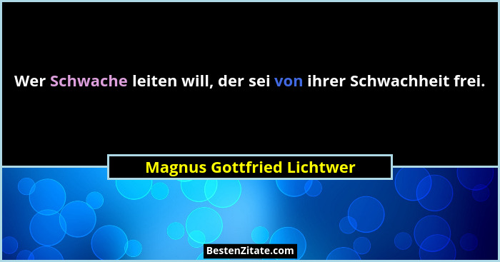 Wer Schwache leiten will, der sei von ihrer Schwachheit frei.... - Magnus Gottfried Lichtwer