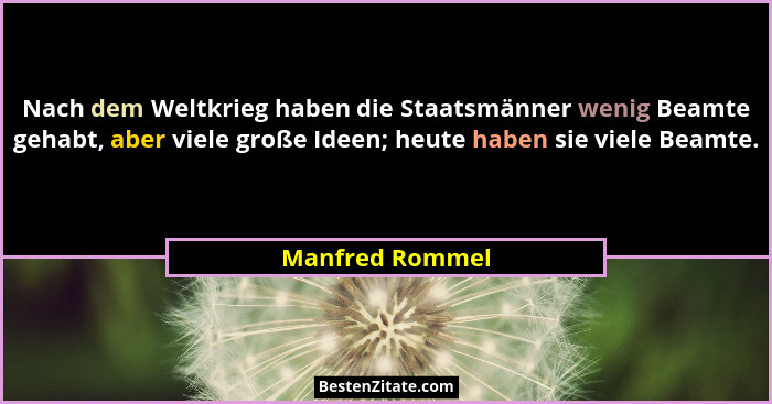 Nach dem Weltkrieg haben die Staatsmänner wenig Beamte gehabt, aber viele große Ideen; heute haben sie viele Beamte.... - Manfred Rommel