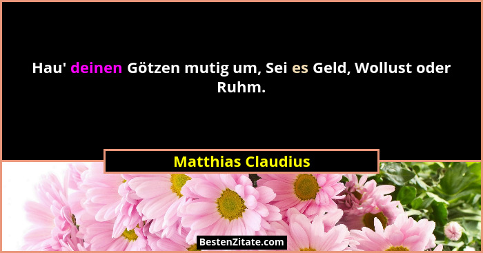 Hau' deinen Götzen mutig um, Sei es Geld, Wollust oder Ruhm.... - Matthias Claudius