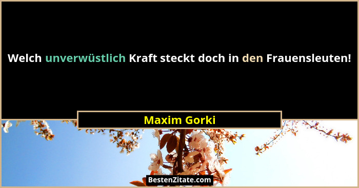 Welch unverwüstlich Kraft steckt doch in den Frauensleuten!... - Maxim Gorki