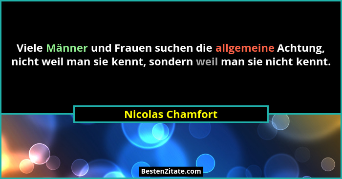 Viele Männer und Frauen suchen die allgemeine Achtung, nicht weil man sie kennt, sondern weil man sie nicht kennt.... - Nicolas Chamfort