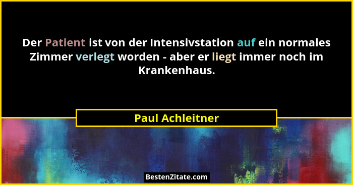 Der Patient ist von der Intensivstation auf ein normales Zimmer verlegt worden - aber er liegt immer noch im Krankenhaus.... - Paul Achleitner