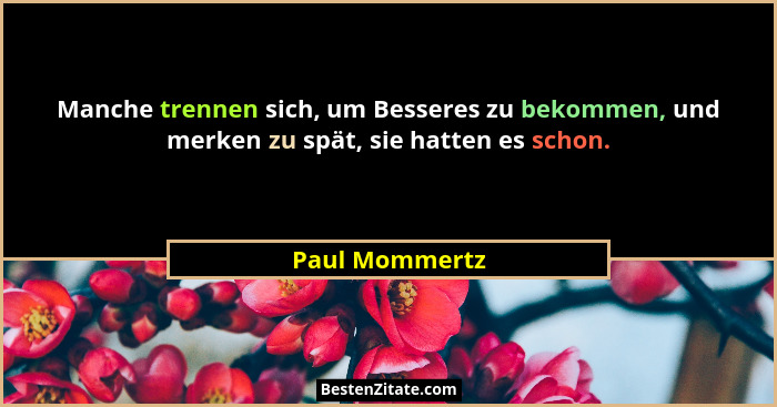 Manche trennen sich, um Besseres zu bekommen, und merken zu spät, sie hatten es schon.... - Paul Mommertz