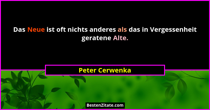 Das Neue ist oft nichts anderes als das in Vergessenheit geratene Alte.... - Peter Cerwenka