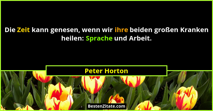 Die Zeit kann genesen, wenn wir ihre beiden großen Kranken heilen: Sprache und Arbeit.... - Peter Horton