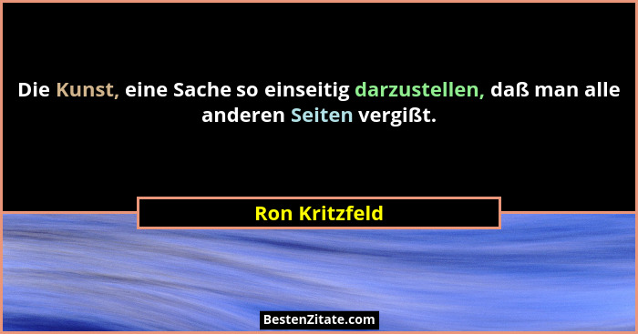 Die Kunst, eine Sache so einseitig darzustellen, daß man alle anderen Seiten vergißt.... - Ron Kritzfeld