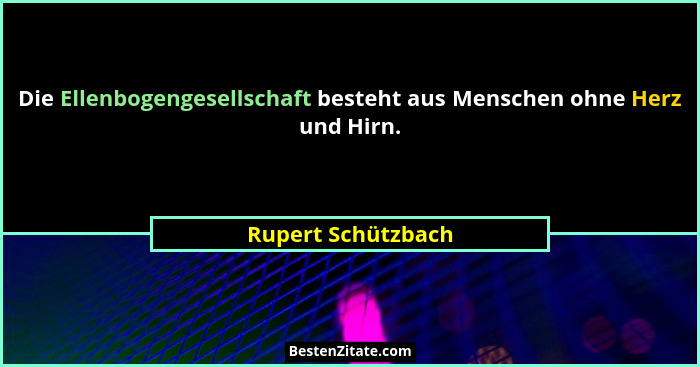 Die Ellenbogengesellschaft besteht aus Menschen ohne Herz und Hirn.... - Rupert Schützbach
