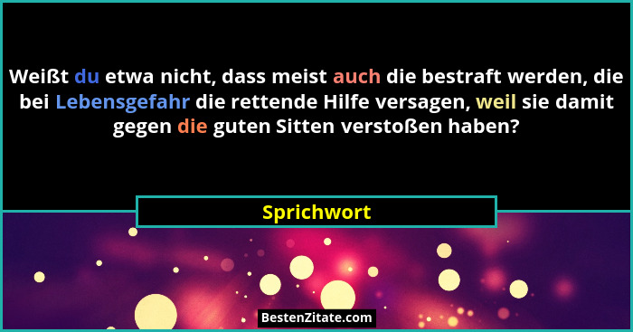 Weißt du etwa nicht, dass meist auch die bestraft werden, die bei Lebensgefahr die rettende Hilfe versagen, weil sie damit gegen die gute... - Sprichwort