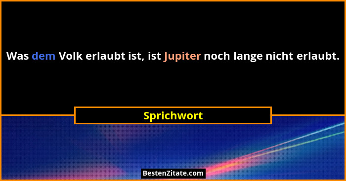 Was dem Volk erlaubt ist, ist Jupiter noch lange nicht erlaubt.... - Sprichwort