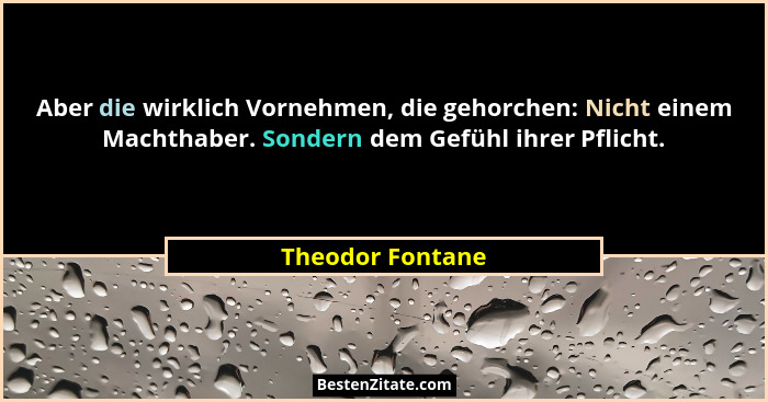 Aber die wirklich Vornehmen, die gehorchen: Nicht einem Machthaber. Sondern dem Gefühl ihrer Pflicht.... - Theodor Fontane