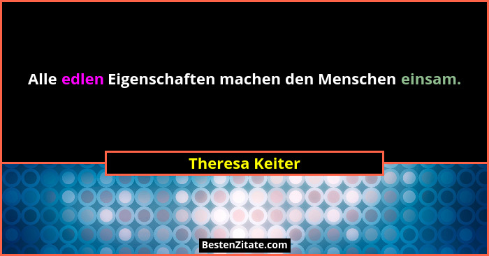 Alle edlen Eigenschaften machen den Menschen einsam.... - Theresa Keiter