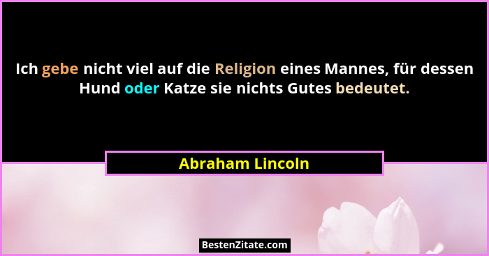 Ich gebe nicht viel auf die Religion eines Mannes, für dessen Hund oder Katze sie nichts Gutes bedeutet.... - Abraham Lincoln