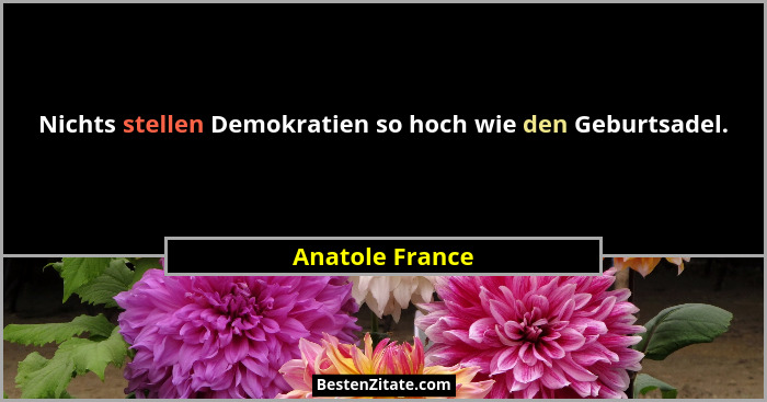 Nichts stellen Demokratien so hoch wie den Geburtsadel.... - Anatole France