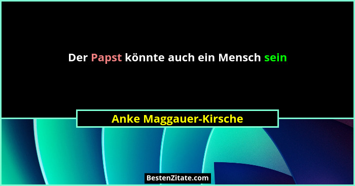 Der Papst könnte auch ein Mensch sein... - Anke Maggauer-Kirsche