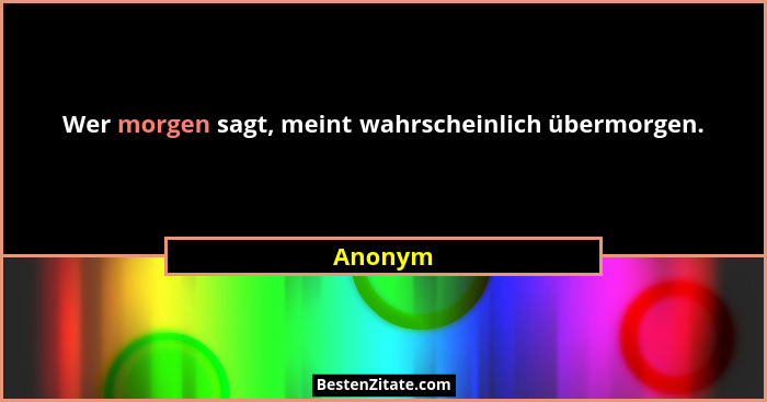 Wer morgen sagt, meint wahrscheinlich übermorgen.... - Anonym