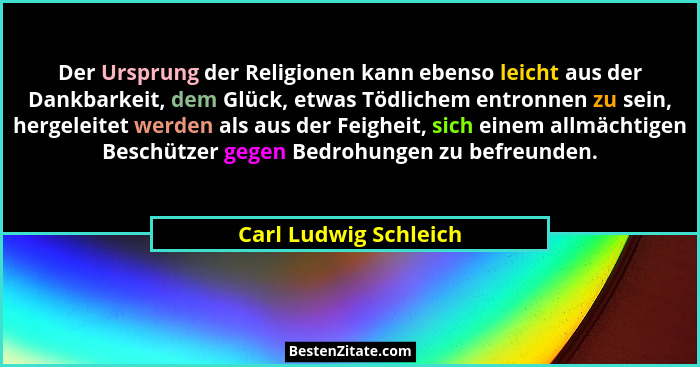 Der Ursprung der Religionen kann ebenso leicht aus der Dankbarkeit, dem Glück, etwas Tödlichem entronnen zu sein, hergeleitet w... - Carl Ludwig Schleich