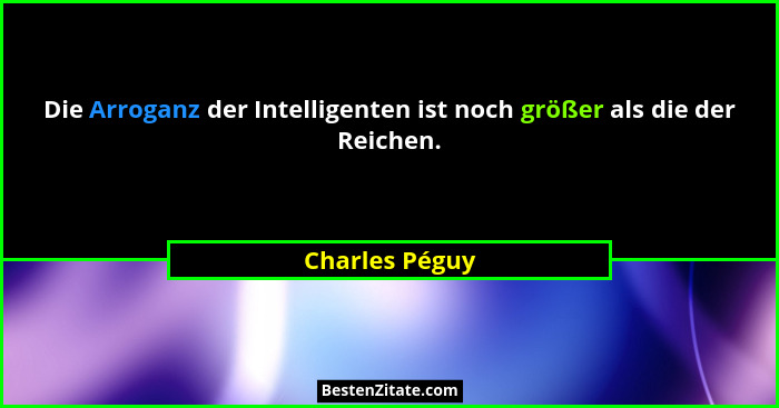 Die Arroganz der Intelligenten ist noch größer als die der Reichen.... - Charles Péguy