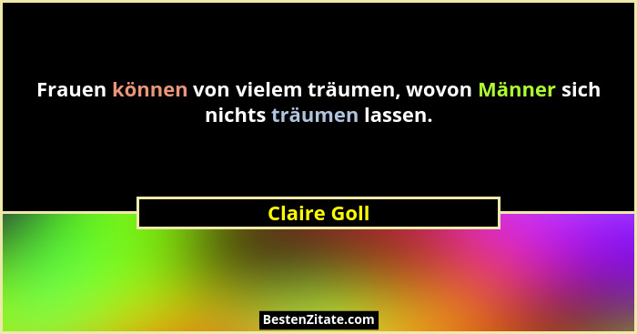 Frauen können von vielem träumen, wovon Männer sich nichts träumen lassen.... - Claire Goll