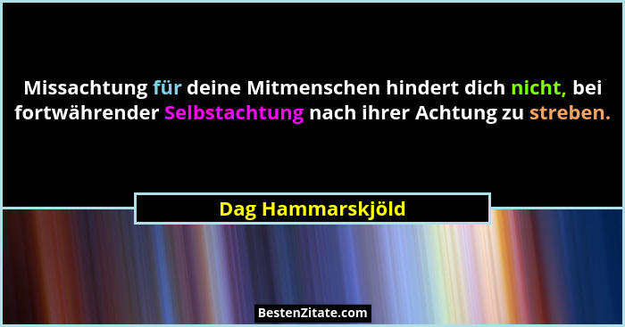 Missachtung für deine Mitmenschen hindert dich nicht, bei fortwährender Selbstachtung nach ihrer Achtung zu streben.... - Dag Hammarskjöld