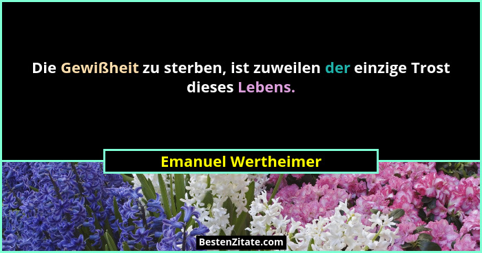 Die Gewißheit zu sterben, ist zuweilen der einzige Trost dieses Lebens.... - Emanuel Wertheimer