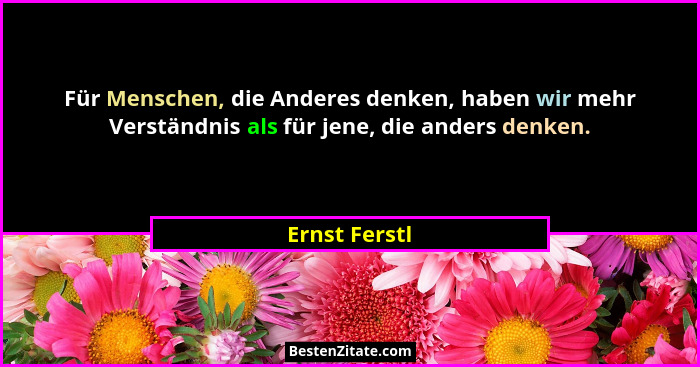 Für Menschen, die Anderes denken, haben wir mehr Verständnis als für jene, die anders denken.... - Ernst Ferstl