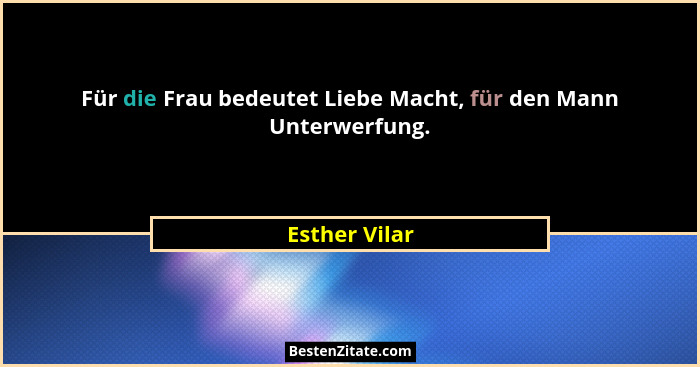 Für die Frau bedeutet Liebe Macht, für den Mann Unterwerfung.... - Esther Vilar